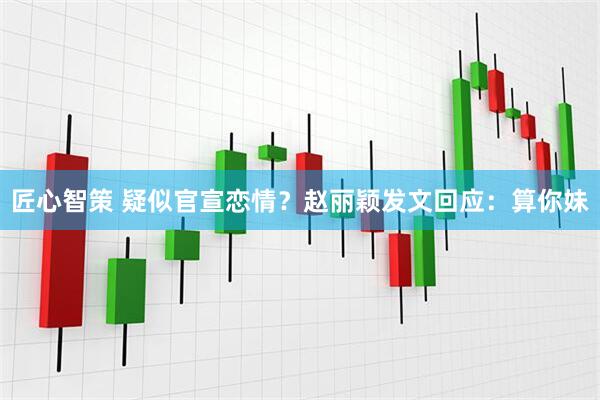 匠心智策 疑似官宣恋情？赵丽颖发文回应：算你妹