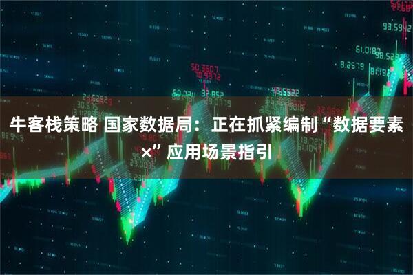 牛客栈策略 国家数据局：正在抓紧编制“数据要素×”应用场景指引