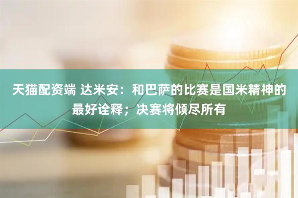 天猫配资端 达米安：和巴萨的比赛是国米精神的最好诠释；决赛将倾尽所有