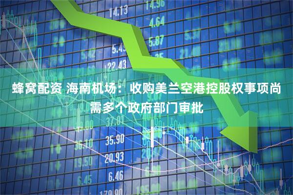 蜂窝配资 海南机场：收购美兰空港控股权事项尚需多个政府部门审批