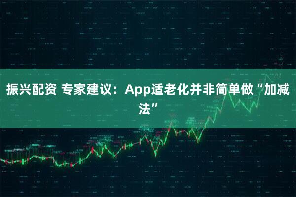 振兴配资 专家建议：App适老化并非简单做“加减法”