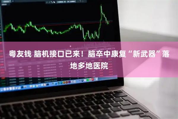 粤友钱 脑机接口已来！脑卒中康复“新武器”落地多地医院
