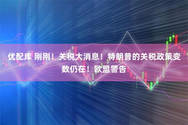 优配库 刚刚！关税大消息！特朗普的关税政策变数仍在！欧盟警告