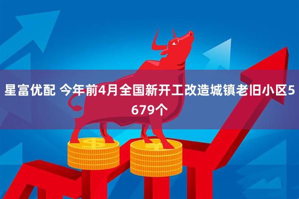 星富优配 今年前4月全国新开工改造城镇老旧小区5679个