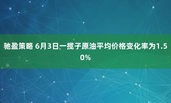 驰盈策略 6月3日一揽子原油平均价格变化率为1.50%