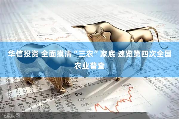 华信投资 全面摸清“三农”家底 速览第四次全国农业普查