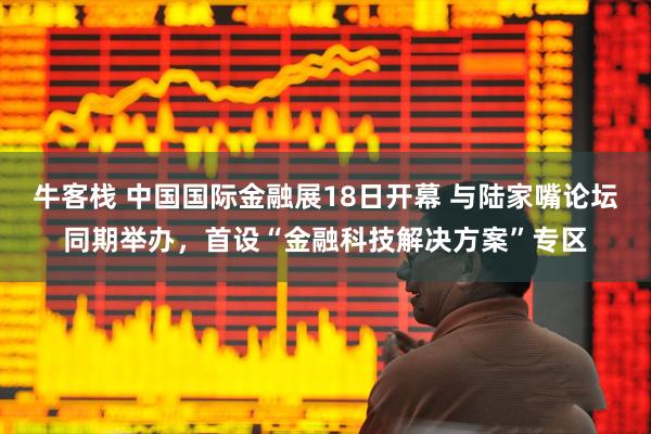 牛客栈 中国国际金融展18日开幕 与陆家嘴论坛同期举办，首设“金融科技解决方案”专区