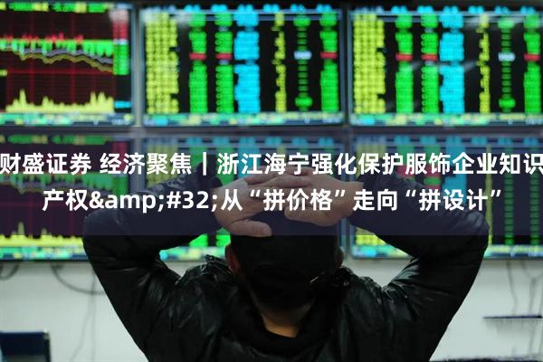 财盛证券 经济聚焦｜浙江海宁强化保护服饰企业知识产权&#32;从“拼价格”走向“拼设计”