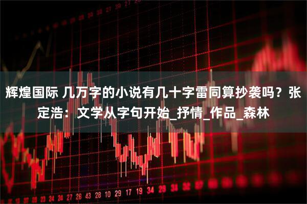 辉煌国际 几万字的小说有几十字雷同算抄袭吗？张定浩：文学从字句开始_抒情_作品_森林