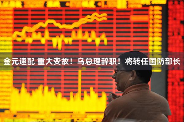 金元速配 重大变故！乌总理辞职！将转任国防部长