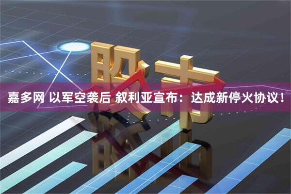 嘉多网 以军空袭后 叙利亚宣布：达成新停火协议！