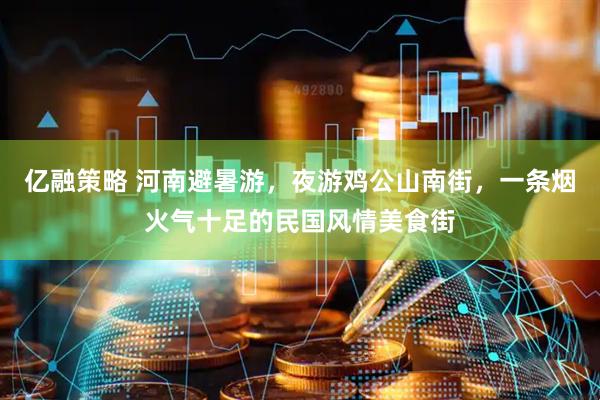 亿融策略 河南避暑游，夜游鸡公山南街，一条烟火气十足的民国风情美食街