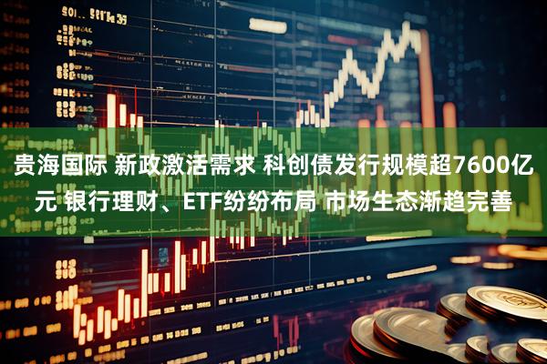 贵海国际 新政激活需求 科创债发行规模超7600亿元 银行理财、ETF纷纷布局 市场生态渐趋完善