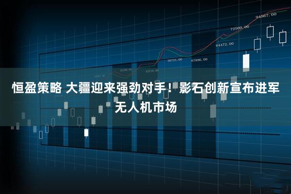 恒盈策略 大疆迎来强劲对手！影石创新宣布进军无人机市场