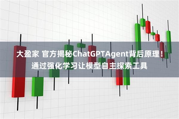 大盈家 官方揭秘ChatGPTAgent背后原理！通过强化学习让模型自主探索工具