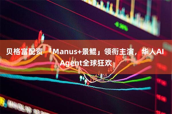 贝格富配资 「Manus+景鲲」领衔主演，华人AI Agent全球狂欢