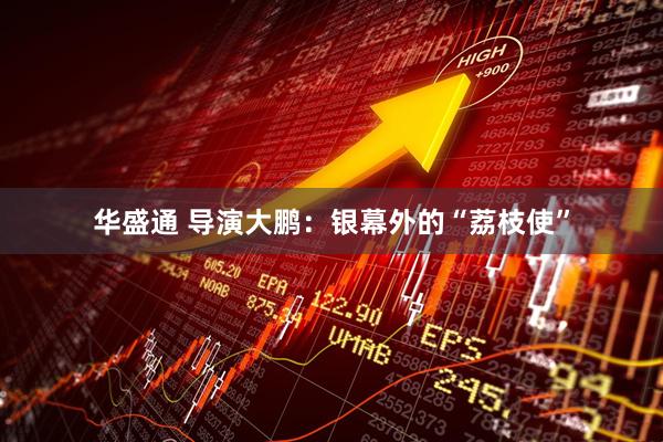 华盛通 导演大鹏：银幕外的“荔枝使”