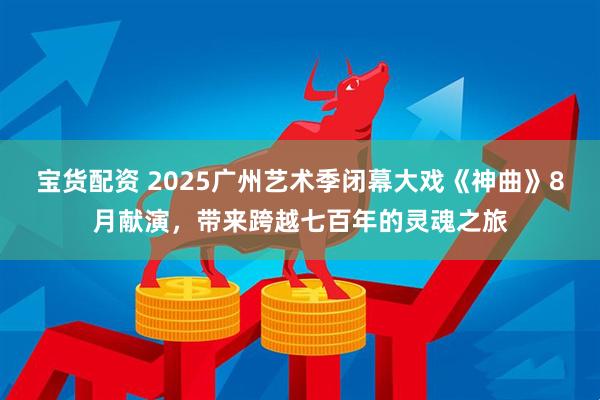 宝货配资 2025广州艺术季闭幕大戏《神曲》8月献演，带来跨越七百年的灵魂之旅