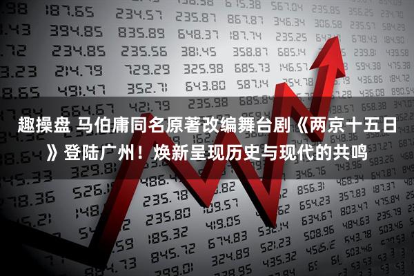 趣操盘 马伯庸同名原著改编舞台剧《两京十五日》登陆广州！焕新呈现历史与现代的共鸣