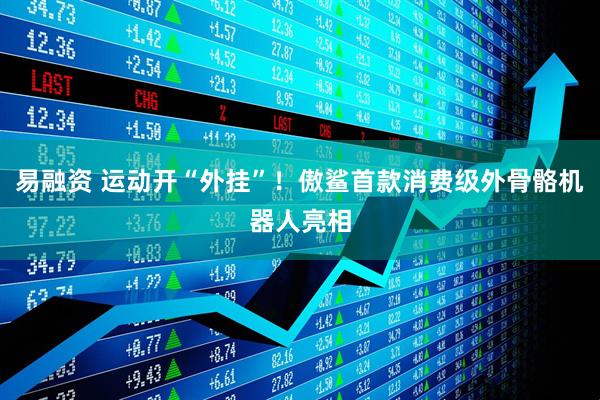易融资 运动开“外挂”！傲鲨首款消费级外骨骼机器人亮相