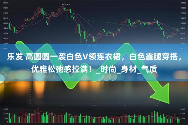 乐发 高圆圆一袭白色V领连衣裙，白色露腿穿搭，优雅松弛感拉满！_时尚_身材_气质