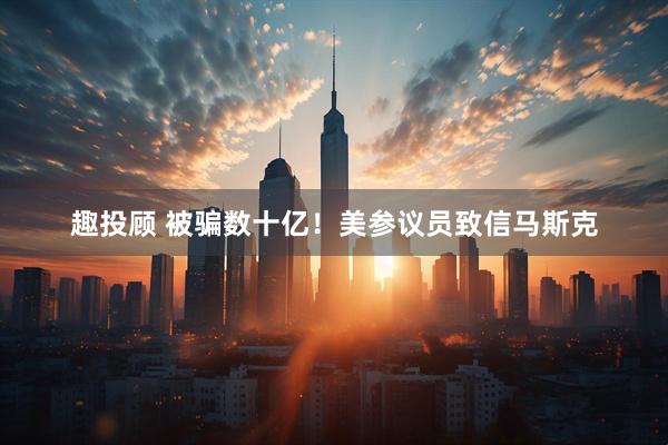 趣投顾 被骗数十亿！美参议员致信马斯克
