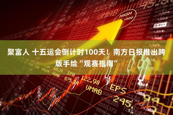 聚富人 十五运会倒计时100天！南方日报推出跨版手绘“观赛指南”