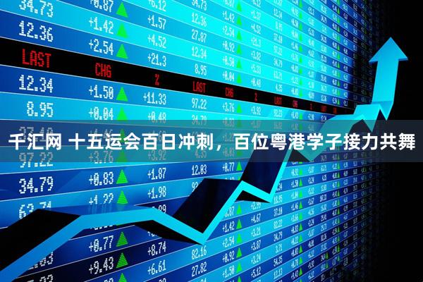 千汇网 十五运会百日冲刺，百位粤港学子接力共舞