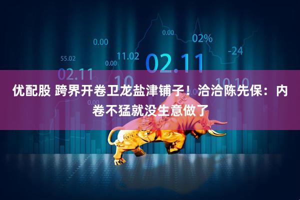 优配股 跨界开卷卫龙盐津铺子！洽洽陈先保：内卷不猛就没生意做了