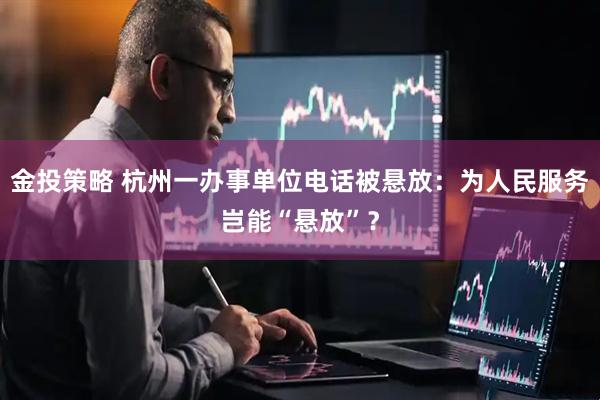 金投策略 杭州一办事单位电话被悬放：为人民服务岂能“悬放”？