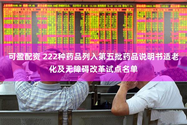可盈配资 222种药品列入第五批药品说明书适老化及无障碍改革试点名单
