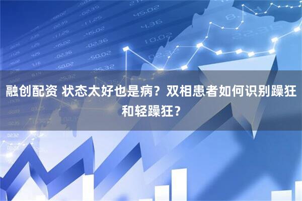 融创配资 状态太好也是病？双相患者如何识别躁狂和轻躁狂？