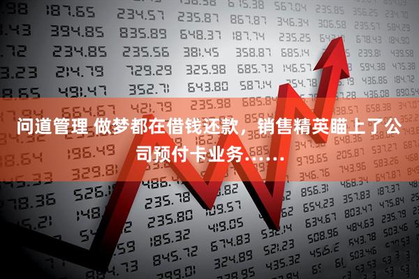 问道管理 做梦都在借钱还款，销售精英瞄上了公司预付卡业务……