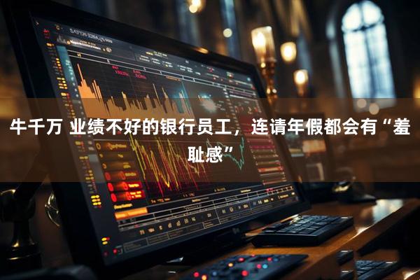 牛千万 业绩不好的银行员工，连请年假都会有“羞耻感”