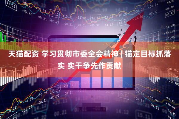 天猫配资 学习贯彻市委全会精神 | 锚定目标抓落实 实干争先作贡献
