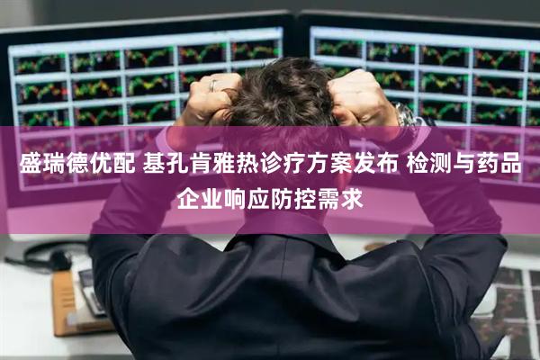 盛瑞德优配 基孔肯雅热诊疗方案发布 检测与药品企业响应防控需求