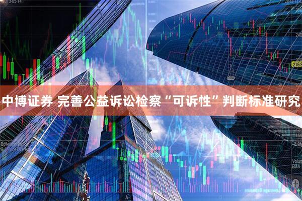 中博证券 完善公益诉讼检察“可诉性”判断标准研究
