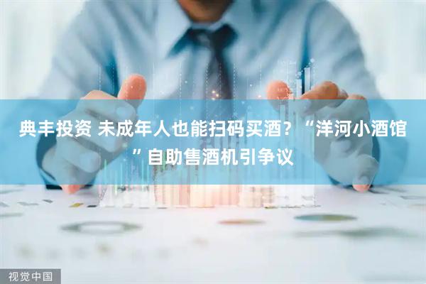 典丰投资 未成年人也能扫码买酒？“洋河小酒馆”自助售酒机引争议