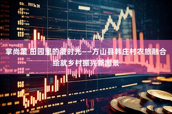 掌尚策 田园里的漫时光——方山县韩庄村农旅融合绘就乡村振兴新图景
