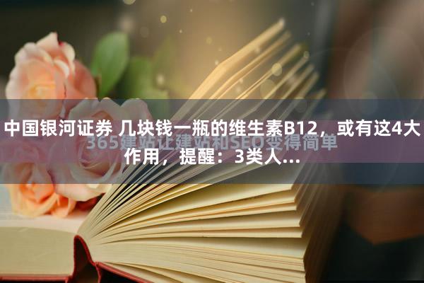 中国银河证券 几块钱一瓶的维生素B12，或有这4大作用，提醒：3类人...