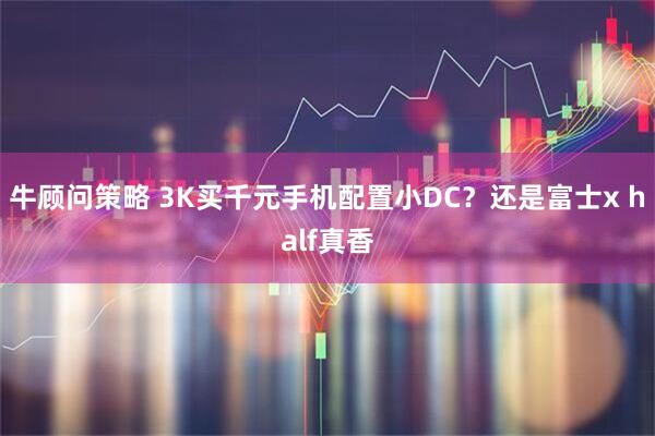 牛顾问策略 3K买千元手机配置小DC？还是富士x half真香