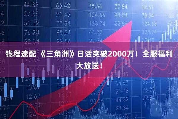 钱程速配 《三角洲》日活突破2000万！全服福利大放送！