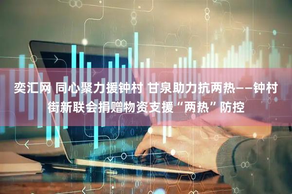 奕汇网 同心聚力援钟村 甘泉助力抗两热——钟村街新联会捐赠物资支援“两热”防控