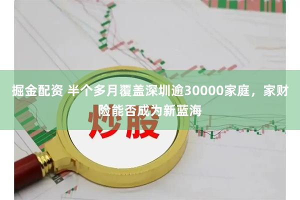 掘金配资 半个多月覆盖深圳逾30000家庭，家财险能否成为新蓝海
