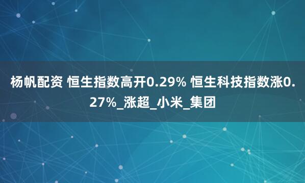 杨帆配资 恒生指数高开0.29% 恒生科技指数涨0.27%_涨超_小米_集团