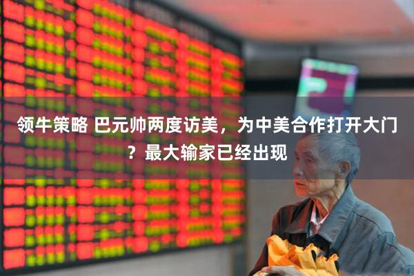 领牛策略 巴元帅两度访美，为中美合作打开大门？最大输家已经出现