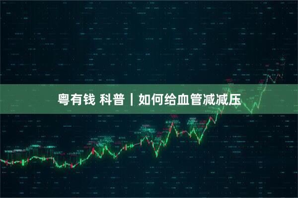粤有钱 科普｜如何给血管减减压