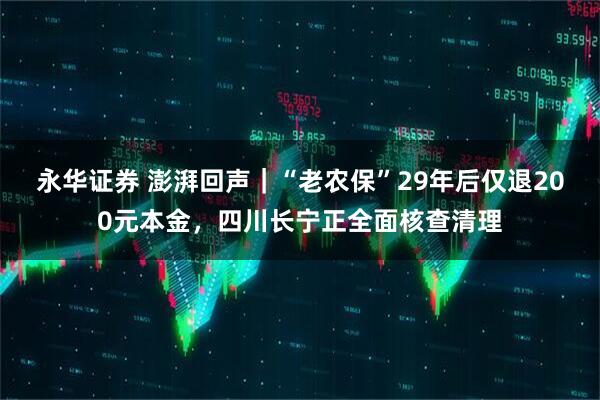 永华证券 澎湃回声｜“老农保”29年后仅退200元本金，四川长宁正全面核查清理