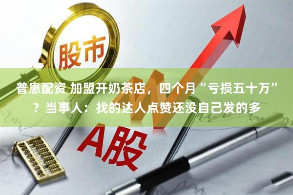 普患配资 加盟开奶茶店，四个月“亏损五十万”？当事人：找的达人点赞还没自己发的多