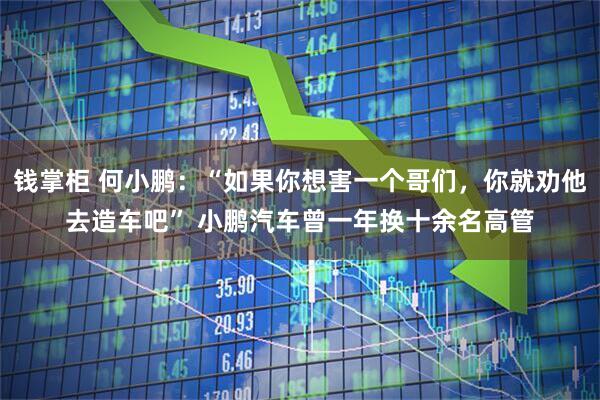 钱掌柜 何小鹏：“如果你想害一个哥们，你就劝他去造车吧” 小鹏汽车曾一年换十余名高管